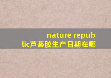 nature republic芦荟胶生产日期在哪